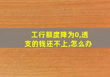 工行额度降为0,透支的钱还不上,怎么办