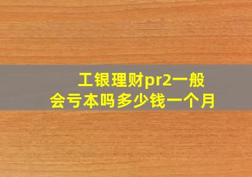 工银理财pr2一般会亏本吗多少钱一个月