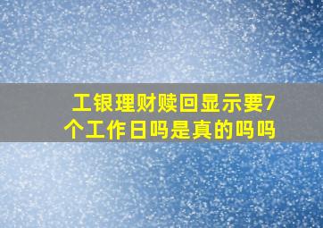 工银理财赎回显示要7个工作日吗是真的吗吗