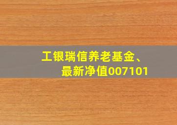 工银瑞信养老基金、最新净值007101