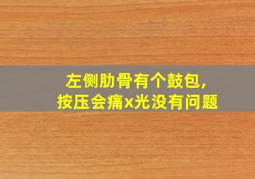 左侧肋骨有个鼓包,按压会痛x光没有问题