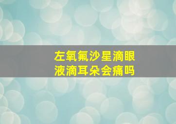 左氧氟沙星滴眼液滴耳朵会痛吗