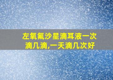 左氧氟沙星滴耳液一次滴几滴,一天滴几次好