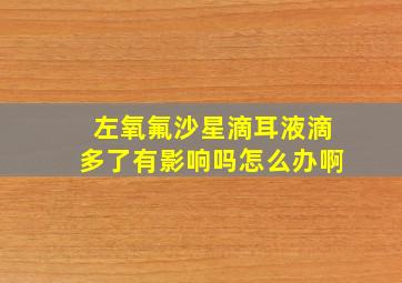 左氧氟沙星滴耳液滴多了有影响吗怎么办啊