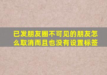 已发朋友圈不可见的朋友怎么取消而且也没有设置标签