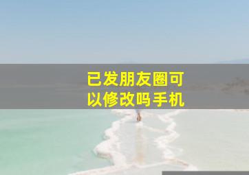 已发朋友圈可以修改吗手机