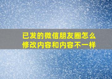 已发的微信朋友圈怎么修改内容和内容不一样