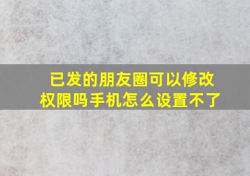 已发的朋友圈可以修改权限吗手机怎么设置不了