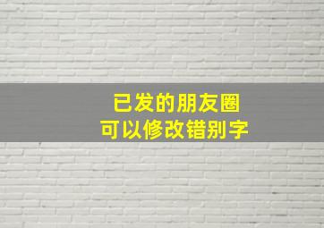 已发的朋友圈可以修改错别字