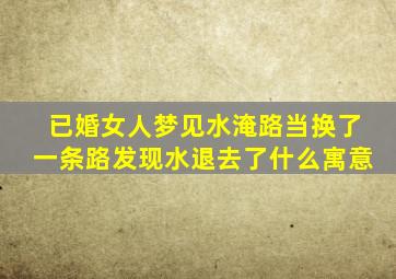 已婚女人梦见水淹路当换了一条路发现水退去了什么寓意