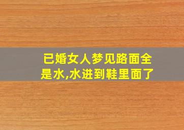 已婚女人梦见路面全是水,水进到鞋里面了