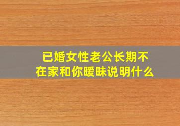 已婚女性老公长期不在家和你暧昧说明什么