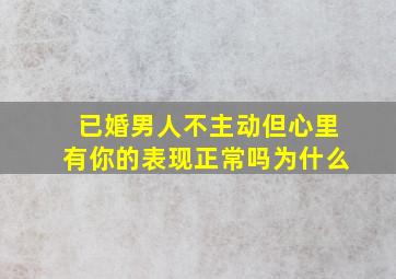 已婚男人不主动但心里有你的表现正常吗为什么