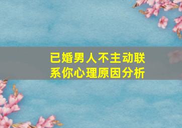 已婚男人不主动联系你心理原因分析