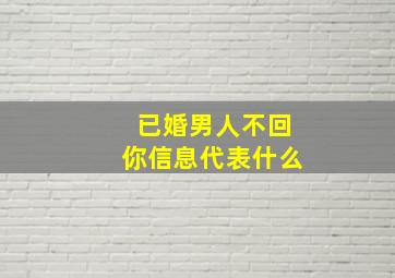 已婚男人不回你信息代表什么