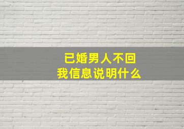 已婚男人不回我信息说明什么