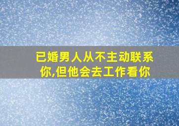 已婚男人从不主动联系你,但他会去工作看你