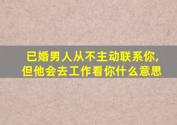 已婚男人从不主动联系你,但他会去工作看你什么意思