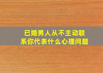 已婚男人从不主动联系你代表什么心理问题