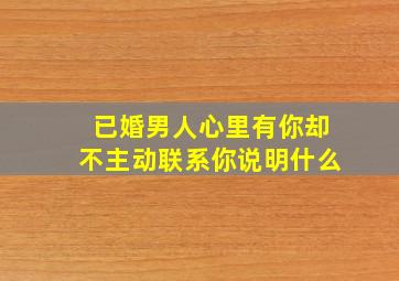 已婚男人心里有你却不主动联系你说明什么