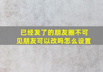 已经发了的朋友圈不可见朋友可以改吗怎么设置