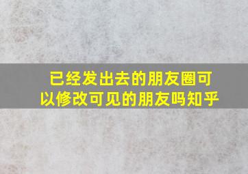 已经发出去的朋友圈可以修改可见的朋友吗知乎