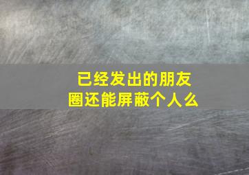 已经发出的朋友圈还能屏蔽个人么