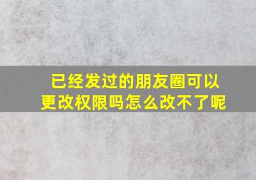 已经发过的朋友圈可以更改权限吗怎么改不了呢