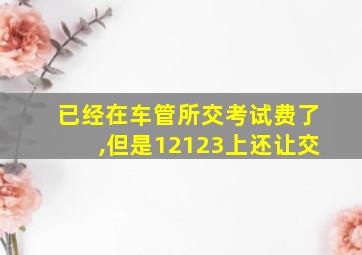 已经在车管所交考试费了,但是12123上还让交