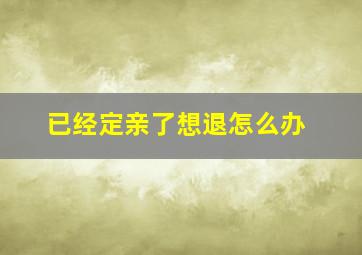 已经定亲了想退怎么办