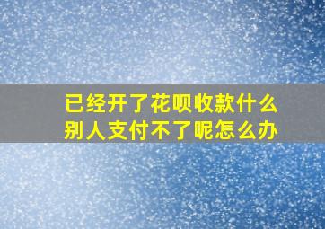 已经开了花呗收款什么别人支付不了呢怎么办