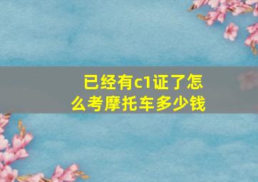 已经有c1证了怎么考摩托车多少钱