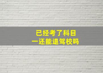 已经考了科目一还能退驾校吗