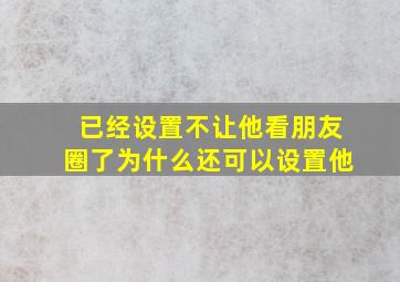 已经设置不让他看朋友圈了为什么还可以设置他