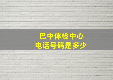 巴中体检中心电话号码是多少