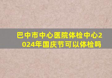 巴中市中心医院体检中心2024年国庆节可以体检吗