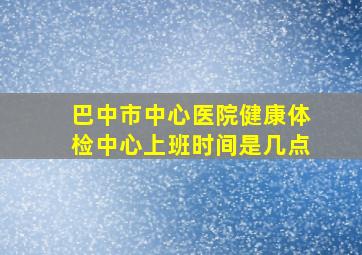 巴中市中心医院健康体检中心上班时间是几点