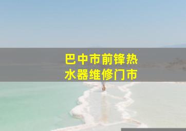 巴中市前锋热水器维修门市