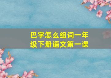 巴字怎么组词一年级下册语文第一课