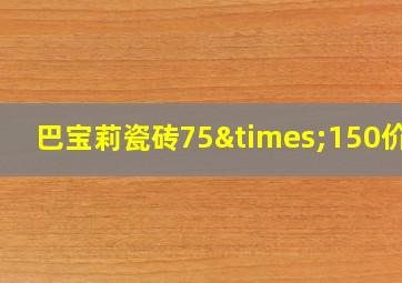 巴宝莉瓷砖75×150价格