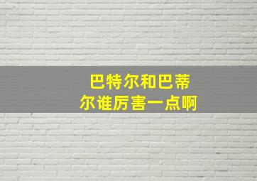 巴特尔和巴蒂尔谁厉害一点啊