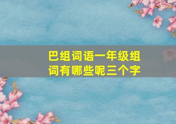 巴组词语一年级组词有哪些呢三个字