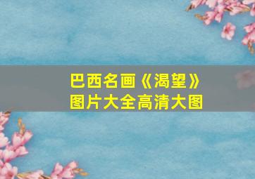 巴西名画《渴望》图片大全高清大图