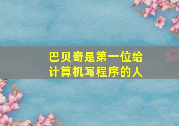 巴贝奇是第一位给计算机写程序的人