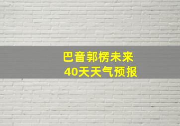 巴音郭楞未来40天天气预报