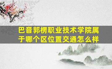 巴音郭楞职业技术学院属于哪个区位置交通怎么样