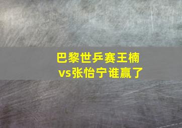 巴黎世乒赛王楠vs张怡宁谁赢了