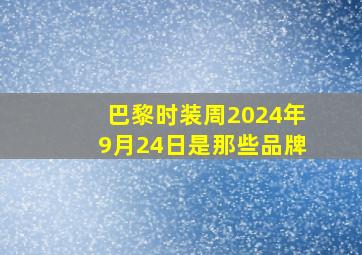 巴黎时装周2024年9月24日是那些品牌