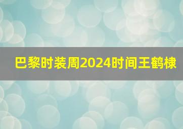 巴黎时装周2024时间王鹤棣