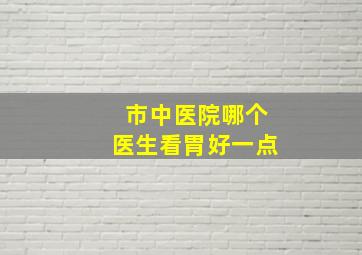 市中医院哪个医生看胃好一点